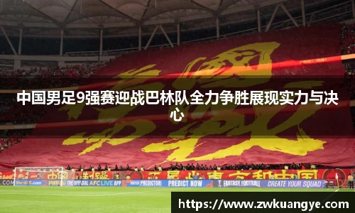k1体育：中国男足9强赛迎战巴林队全力争胜展现实力与决心