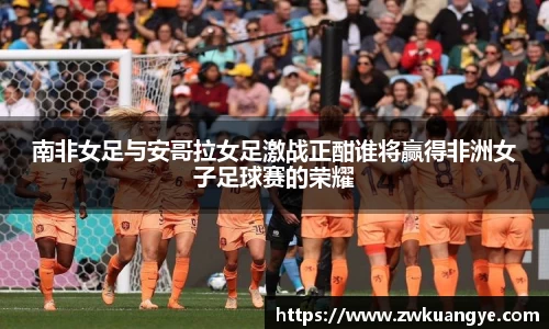 k1体育：南非女足与安哥拉女足激战正酣谁将赢得非洲女子足球赛的荣耀