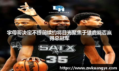 k1体育：字母哥决定不提前续约将目光聚焦于雄鹿能否赢得总冠军